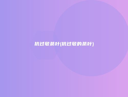 抗过敏茶叶(抗过敏的茶叶)