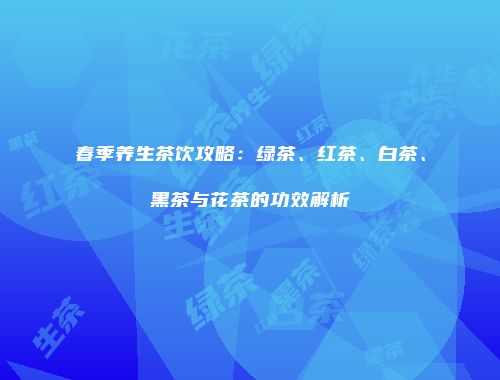 春季养生茶饮攻略：绿茶、红茶、白茶、黑茶与花茶的功效解析