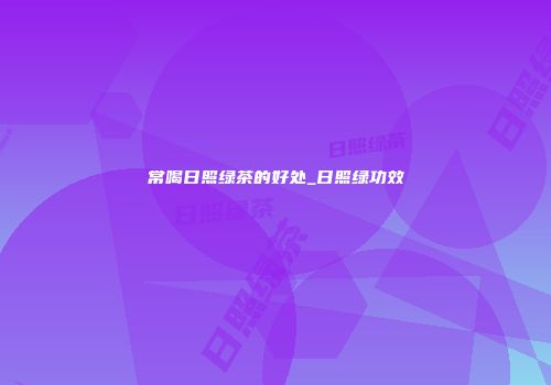 常喝日照绿茶的好处_日照绿功效