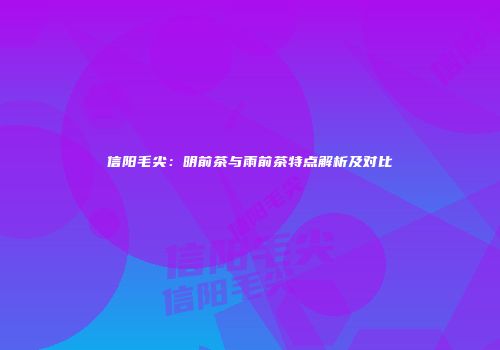 信阳毛尖：明前茶与雨前茶特点解析及对比