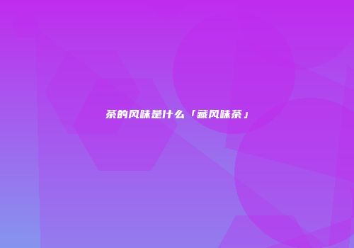 茶的风味是什么「藏风味茶」