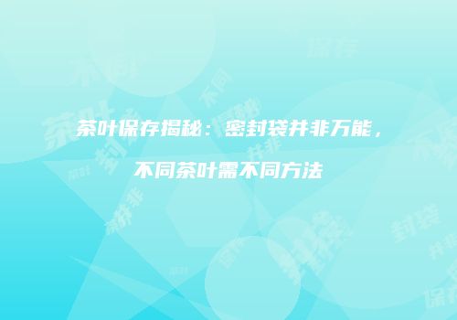 茶叶保存揭秘：密封袋并非万能，不同茶叶需不同方法