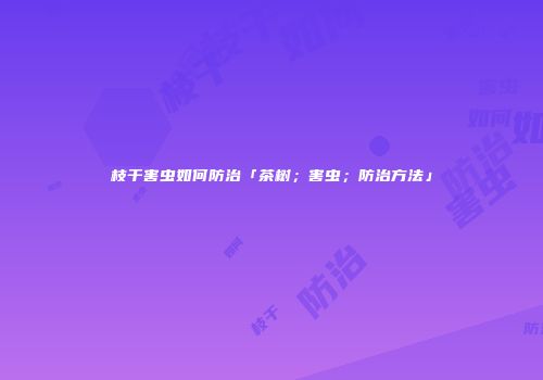 枝干害虫如何防治「茶树；害虫；防治方法」