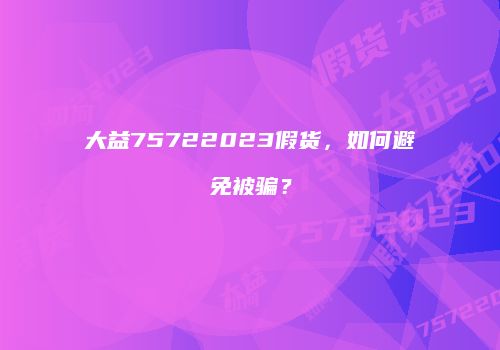 大益75722023假货，如何避免被骗？