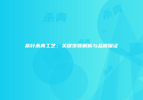 茶叶杀青工艺：关键步骤解析与品质保证