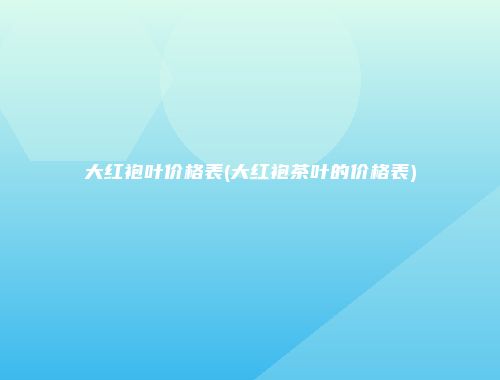 大红袍叶价格表(大红袍茶叶的价格表)