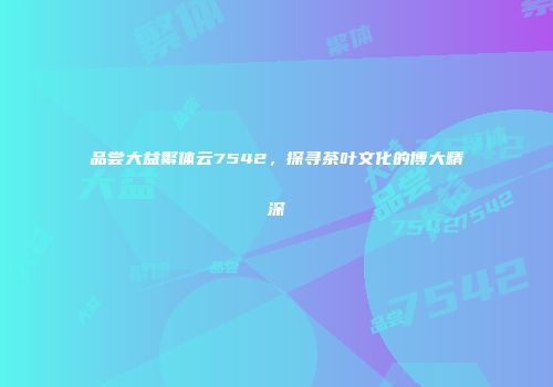 品尝大益繁体云7542，探寻茶叶文化的博大精深