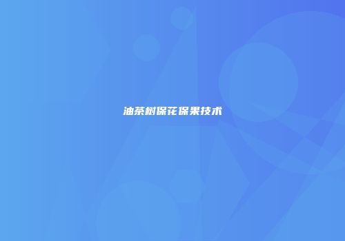 油茶树保花保果技术