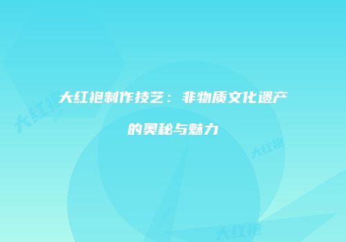 大红袍制作技艺：非物质文化遗产的奥秘与魅力