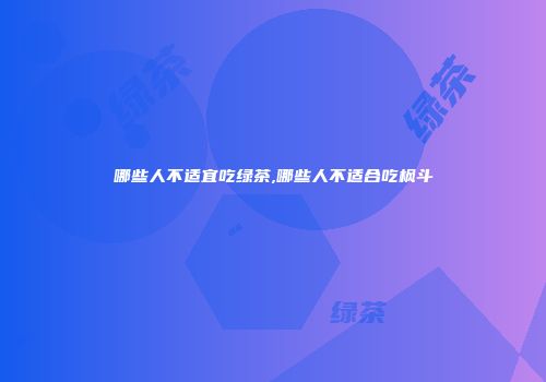 哪些人不适宜吃绿茶,哪些人不适合吃枫斗