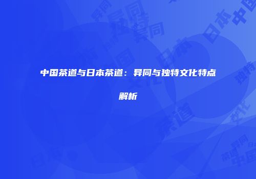 中国茶道与日本茶道：异同与独特文化特点解析