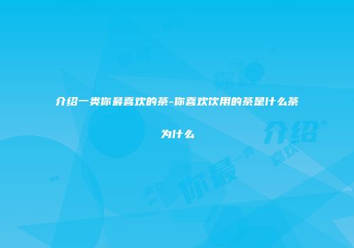 介绍一类你最喜欢的茶-你喜欢饮用的茶是什么茶为什么