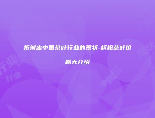 折射出中国茶叶行业的现状-旗枪茶叶价格大介绍