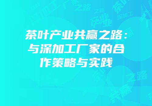 茶叶产业共赢之路：与深加工厂家的合作策略与实践