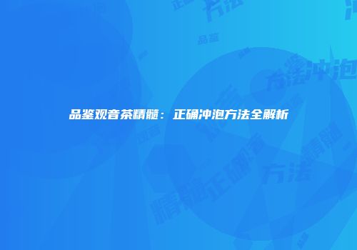 品鉴观音茶精髓：正确冲泡方法全解析