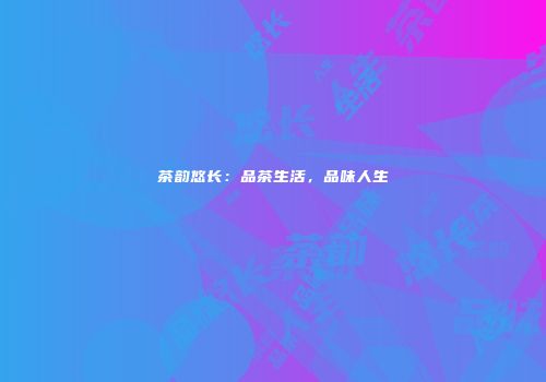 茶韵悠长：品茶生活，品味人生