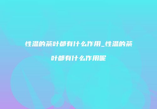 性温的茶叶都有什么作用_性温的茶叶都有什么作用呢
