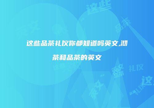 这些品茶礼仪你都知道吗英文,沏茶和品茶的英文