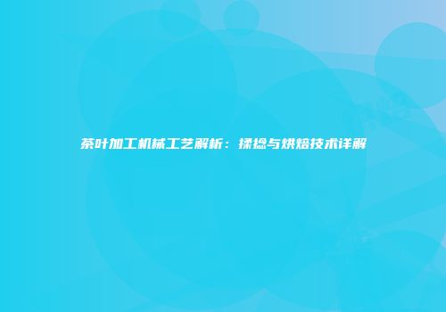 茶叶加工机械工艺解析：揉捻与烘焙技术详解