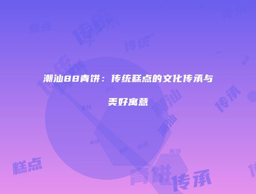 潮汕88青饼：传统糕点的文化传承与美好寓意