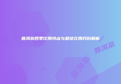 普洱茶四季饮用特点与最佳饮用月份解析