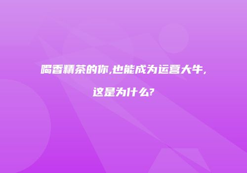 喝香精茶的你,也能成为运营大牛,这是为什么?