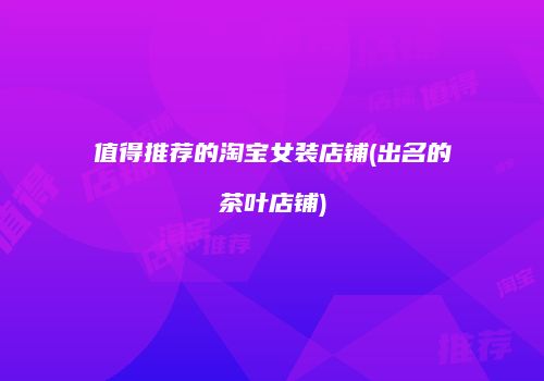 值得推荐的淘宝女装店铺(出名的茶叶店铺)