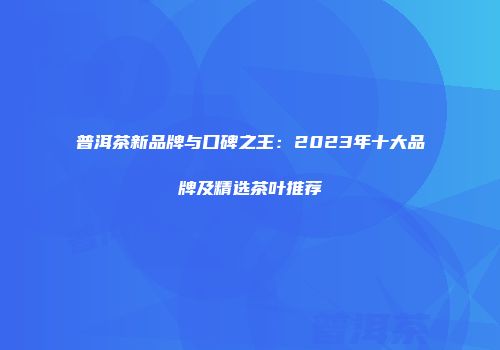 普洱茶新品牌与口碑之王：2023年十大品牌及精选茶叶推荐