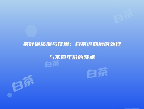 茶叶保质期与饮用：白茶过期后的处理与不同年份的特点