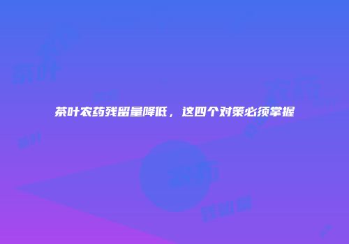 茶叶农药残留量降低，这四个对策必须掌握