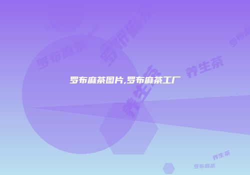 罗布麻茶图片,罗布麻茶工厂