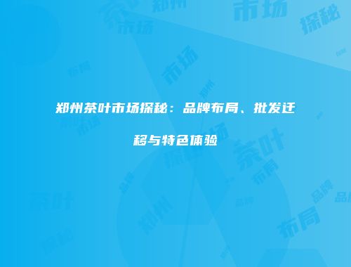 郑州茶叶市场探秘：品牌布局、批发迁移与特色体验