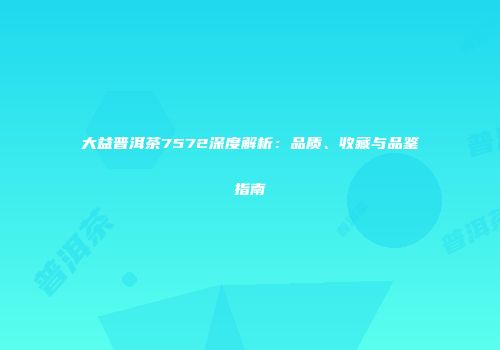 大益普洱茶7572深度解析：品质、收藏与品鉴指南