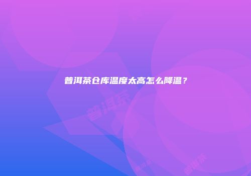 普洱茶仓库温度太高怎么降温？