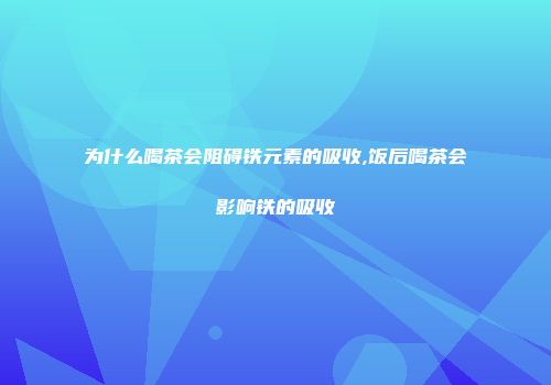 为什么喝茶会阻碍铁元素的吸收,饭后喝茶会影响铁的吸收