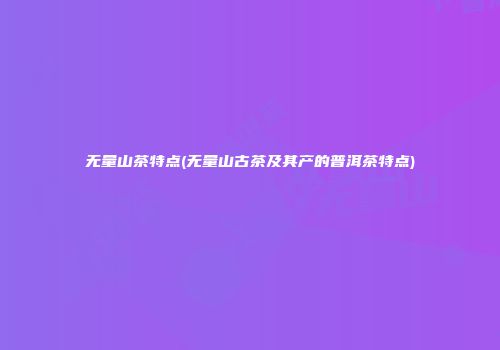 无量山茶特点(无量山古茶及其产的普洱茶特点)
