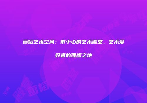 葛韬艺术空间：市中心的艺术殿堂，艺术爱好者的理想之地