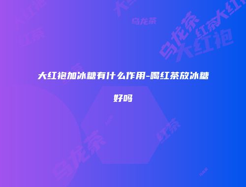 大红袍加冰糖有什么作用-喝红茶放冰糖好吗