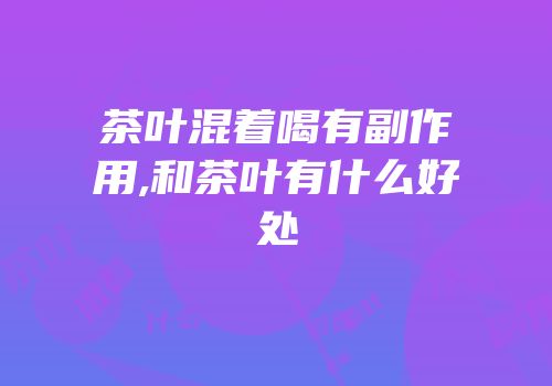 茶叶混着喝有副作用,和茶叶有什么好处