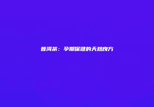 普洱茶：孕期保健的天然良方