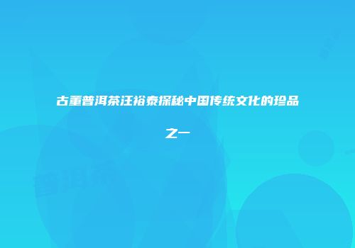 古董普洱茶汪裕泰探秘中国传统文化的珍品之一