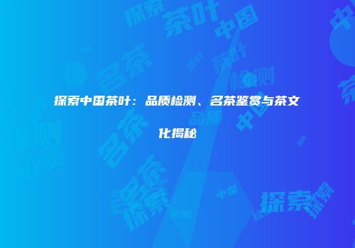 探索中国茶叶：品质检测、名茶鉴赏与茶文化揭秘