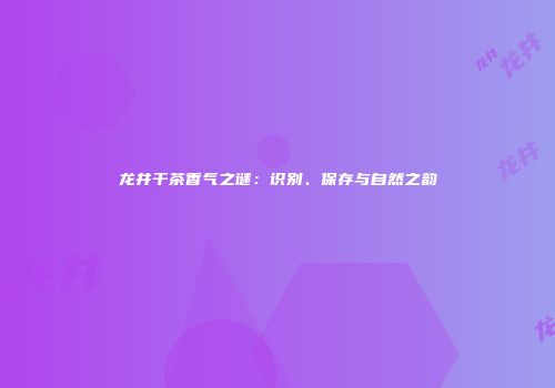 龙井干茶香气之谜：识别、保存与自然之韵