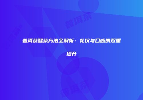 普洱茶醒茶方法全解析：礼仪与口感的双重提升
