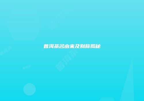 普洱茶名由来及别称揭秘