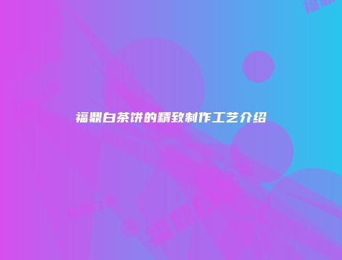 福鼎白茶饼的精致制作工艺介绍