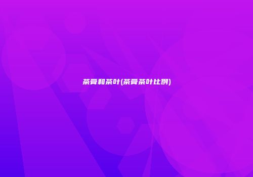 茶膏和茶叶(茶膏茶叶比例)