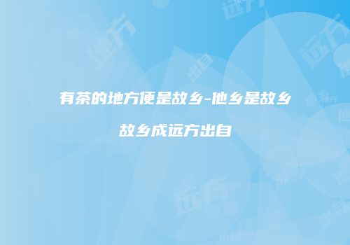 有茶的地方便是故乡-他乡是故乡故乡成远方出自