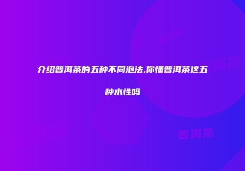 介绍普洱茶的五种不同泡法,你懂普洱茶这五种水性吗