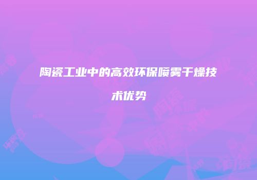 陶瓷工业中的高效环保喷雾干燥技术优势